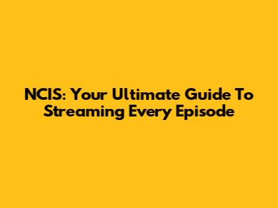 NCIS: Your Ultimate Guide To Streaming Every Episode