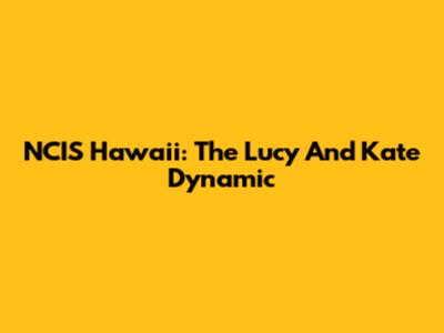 NCIS Hawaii: The Lucy And Kate Dynamic