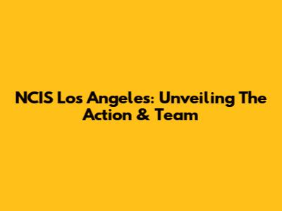NCIS Los Angeles: Unveiling The Action & Team