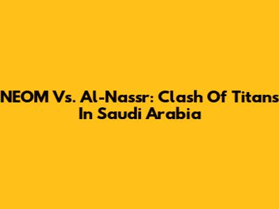 NEOM Vs. Al-Nassr: Clash Of Titans In Saudi Arabia