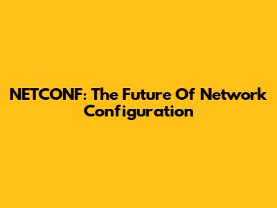 NETCONF: The Future Of Network Configuration