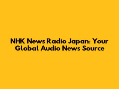 NHK News Radio Japan: Your Global Audio News Source