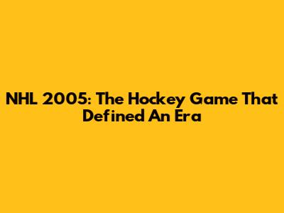 NHL 2005: The Hockey Game That Defined An Era