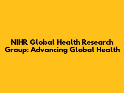 NIHR Global Health Research Group: Advancing Global Health