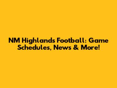 NM Highlands Football: Game Schedules, News & More!
