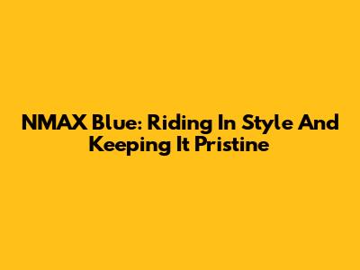 NMAX Blue: Riding In Style And Keeping It Pristine
