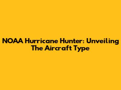 NOAA Hurricane Hunter: Unveiling The Aircraft Type