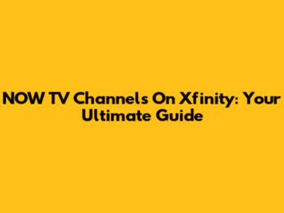 NOW TV Channels On Xfinity: Your Ultimate Guide