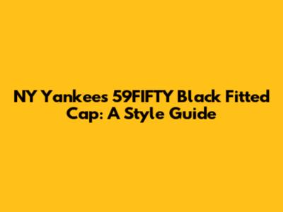 NY Yankees 59FIFTY Black Fitted Cap: A Style Guide