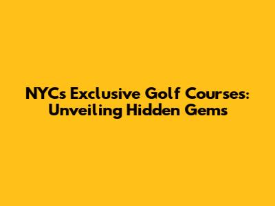 NYC's Exclusive Golf Courses: Unveiling Hidden Gems