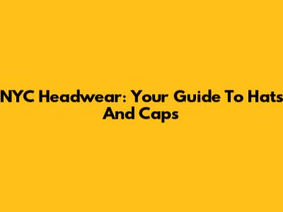 NYC Headwear: Your Guide To Hats And Caps