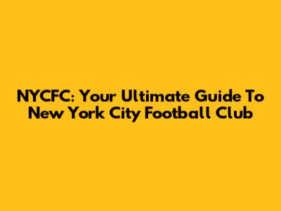 NYCFC: Your Ultimate Guide To New York City Football Club