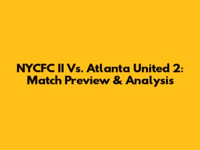 NYCFC II Vs. Atlanta United 2: Match Preview & Analysis