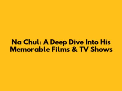 Na Chul: A Deep Dive Into His Memorable Films & TV Shows