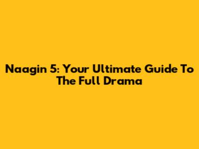Naagin 5: Your Ultimate Guide To The Full Drama