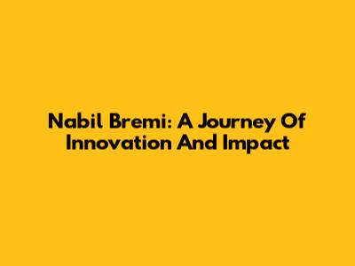 Nabil Bremi: A Journey Of Innovation And Impact