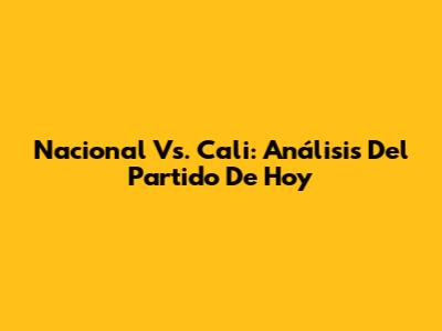 Nacional Vs. Cali: Análisis Del Partido De Hoy