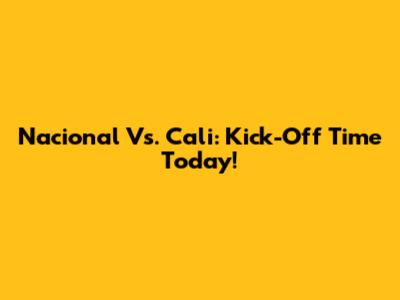 Nacional Vs. Cali: Kick-Off Time Today!
