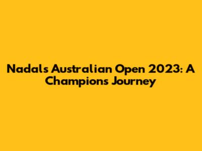 Nadal's Australian Open 2023: A Champion's Journey