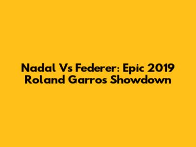 Nadal Vs Federer: Epic 2019 Roland Garros Showdown