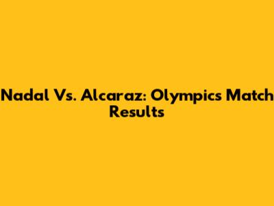 Nadal Vs. Alcaraz: Olympics Match Results
