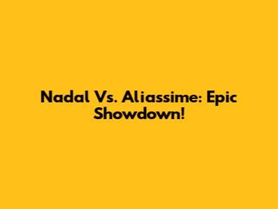 Nadal Vs. Aliassime: Epic Showdown!