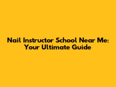 Nail Instructor School Near Me: Your Ultimate Guide