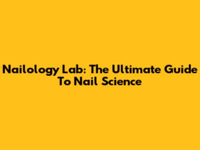 Nailology Lab: The Ultimate Guide To Nail Science
