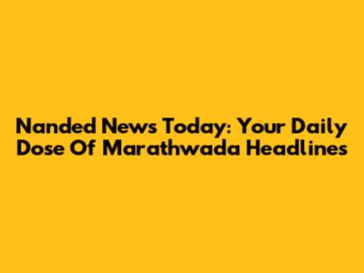 Nanded News Today: Your Daily Dose Of Marathwada Headlines