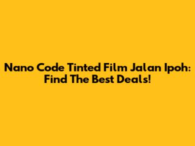 Nano Code Tinted Film Jalan Ipoh: Find The Best Deals!