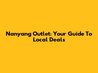 Nanyang Outlet: Your Guide To Local Deals