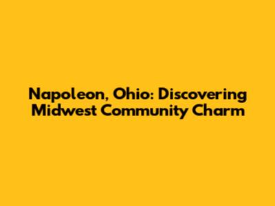 Napoleon, Ohio: Discovering Midwest Community Charm