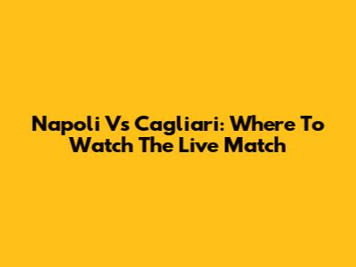 Napoli Vs Cagliari: Where To Watch The Live Match