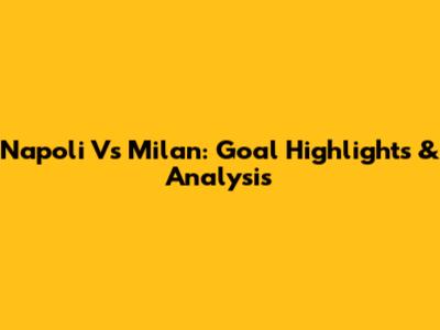 Napoli Vs Milan: Goal Highlights & Analysis
