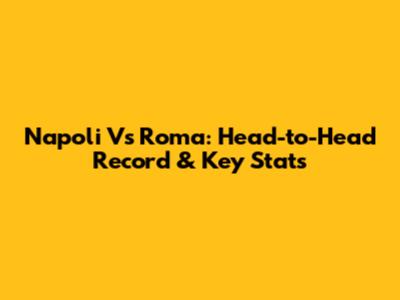 Napoli Vs Roma: Head-to-Head Record & Key Stats
