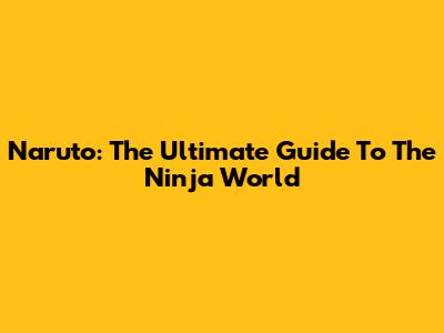 Naruto: The Ultimate Guide To The Ninja World