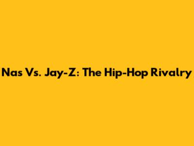 Nas Vs. Jay-Z: The Hip-Hop Rivalry