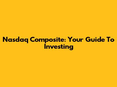 Nasdaq Composite: Your Guide To Investing