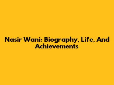 Nasir Wani: Biography, Life, And Achievements