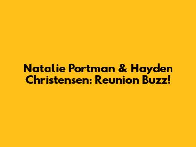 Natalie Portman & Hayden Christensen: Reunion Buzz!