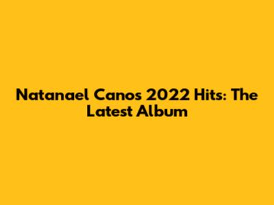 Natanael Cano's 2022 Hits: The Latest Album
