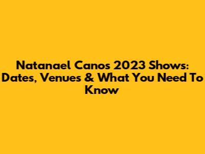 Natanael Cano's 2023 Shows: Dates, Venues & What You Need To Know