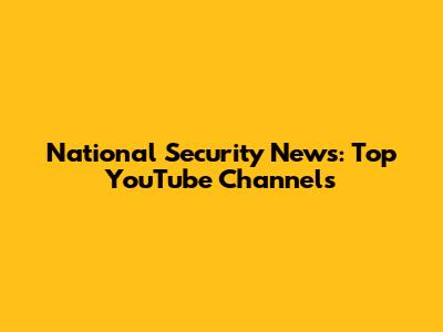 National Security News: Top YouTube Channels