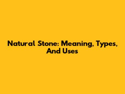 Natural Stone: Meaning, Types, And Uses