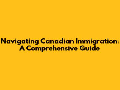 Navigating Canadian Immigration: A Comprehensive Guide