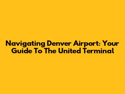Navigating Denver Airport: Your Guide To The United Terminal