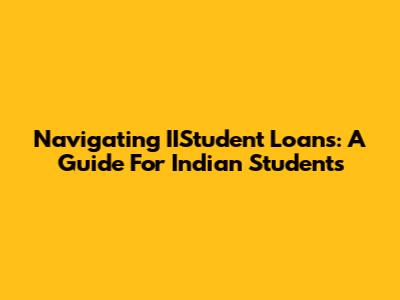 Navigating IIStudent Loans: A Guide For Indian Students