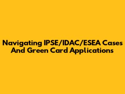 Navigating IPSE/IDAC/ESEA Cases And Green Card Applications