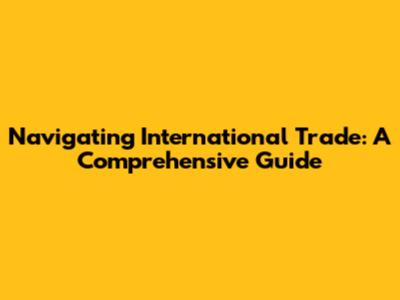 Navigating International Trade: A Comprehensive Guide