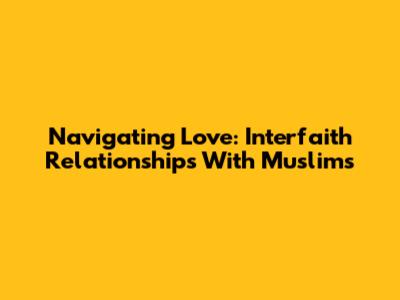 Navigating Love: Interfaith Relationships With Muslims